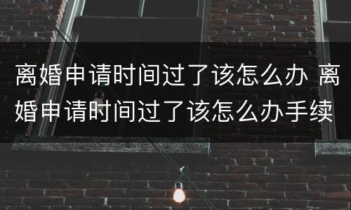 离婚申请时间过了该怎么办 离婚申请时间过了该怎么办手续