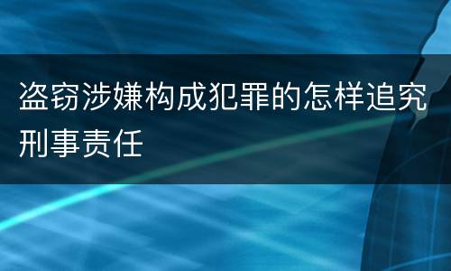 盗窃涉嫌构成犯罪的怎样追究刑事责任