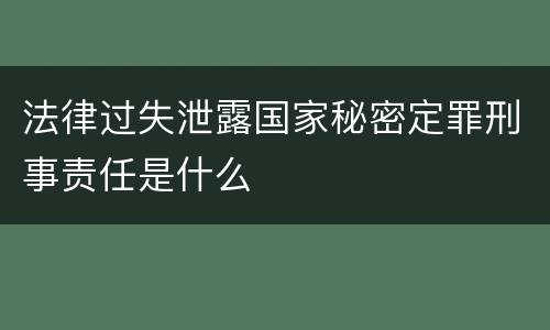 法律过失泄露国家秘密定罪刑事责任是什么