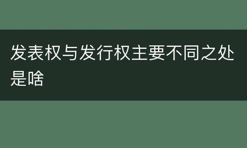 发表权与发行权主要不同之处是啥