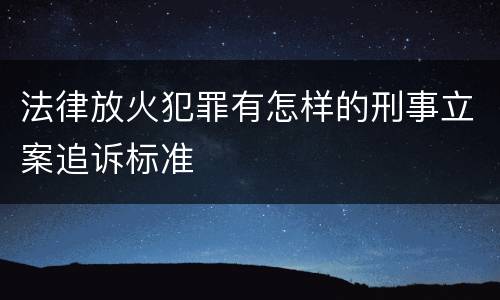法律放火犯罪有怎样的刑事立案追诉标准