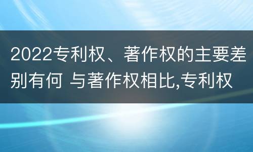 2022专利权、著作权的主要差别有何 与著作权相比,专利权有哪些特征