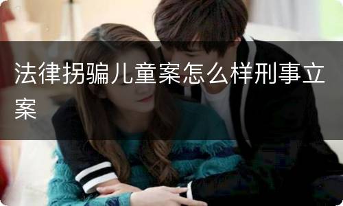 法律拐骗儿童案怎么样刑事立案