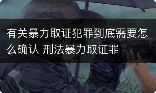 有关暴力取证犯罪到底需要怎么确认 刑法暴力取证罪