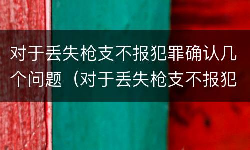 对于丢失枪支不报犯罪确认几个问题（对于丢失枪支不报犯罪确认几个问题可以立案）