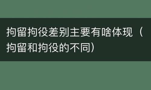 拘留拘役差别主要有啥体现（拘留和拘役的不同）