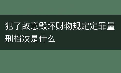犯了故意毁坏财物规定定罪量刑档次是什么