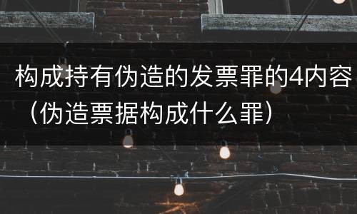 构成持有伪造的发票罪的4内容（伪造票据构成什么罪）