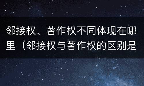 邻接权、著作权不同体现在哪里（邻接权与著作权的区别是什么）