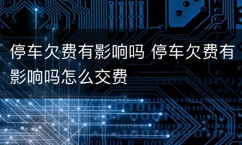 停车欠费有影响吗 停车欠费有影响吗怎么交费