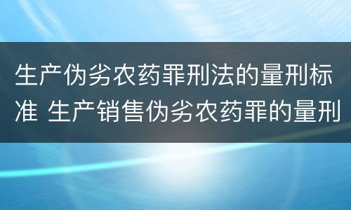 生产伪劣农药罪刑法的量刑标准 生产销售伪劣农药罪的量刑标准