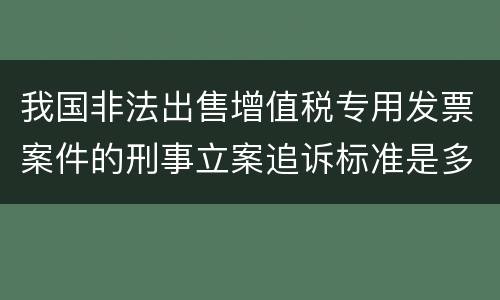我国非法出售增值税专用发票案件的刑事立案追诉标准是多少