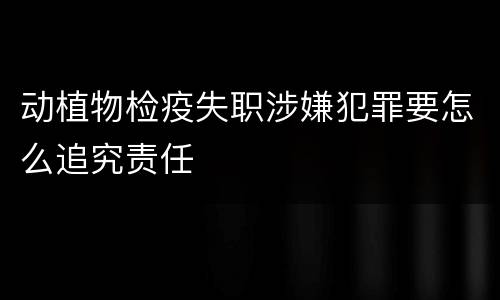 动植物检疫失职涉嫌犯罪要怎么追究责任