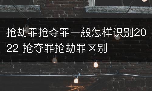 抢劫罪抢夺罪一般怎样识别2022 抢夺罪抢劫罪区别