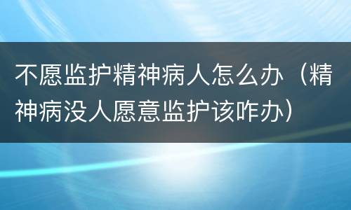 不愿监护精神病人怎么办（精神病没人愿意监护该咋办）