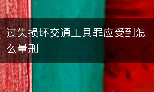 过失损坏交通工具罪应受到怎么量刑