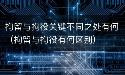 拘留与拘役关键不同之处有何（拘留与拘役有何区别）