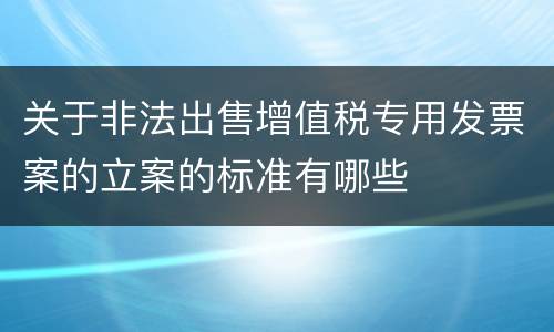 关于非法出售增值税专用发票案的立案的标准有哪些