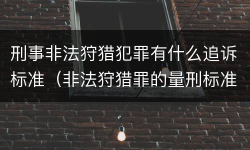 刑事非法狩猎犯罪有什么追诉标准（非法狩猎罪的量刑标准）