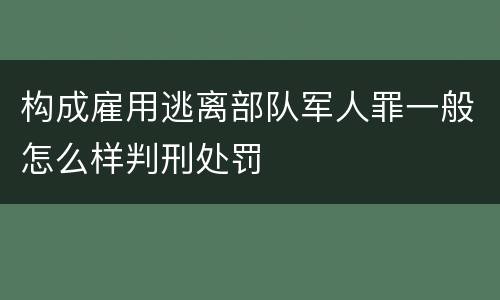 构成雇用逃离部队军人罪一般怎么样判刑处罚