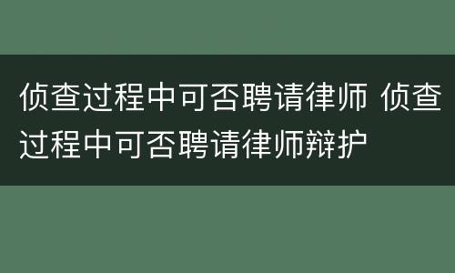 侦查过程中可否聘请律师 侦查过程中可否聘请律师辩护