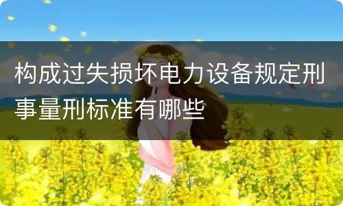 构成过失损坏电力设备规定刑事量刑标准有哪些