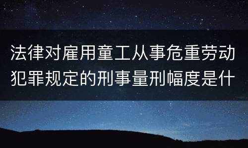 法律对雇用童工从事危重劳动犯罪规定的刑事量刑幅度是什么