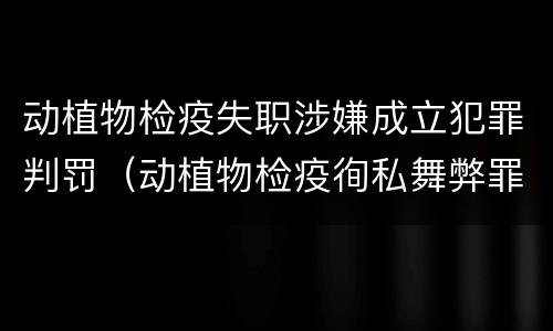 动植物检疫失职涉嫌成立犯罪判罚（动植物检疫徇私舞弊罪是故意犯罪）