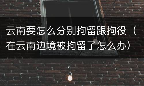 云南要怎么分别拘留跟拘役（在云南边境被拘留了怎么办）