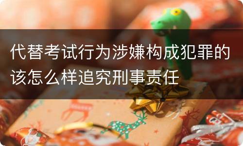 代替考试行为涉嫌构成犯罪的该怎么样追究刑事责任