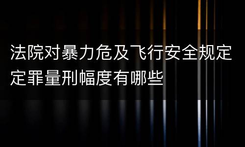 法院对暴力危及飞行安全规定定罪量刑幅度有哪些