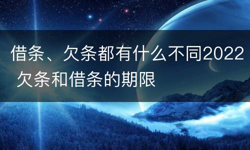 借条、欠条都有什么不同2022 欠条和借条的期限
