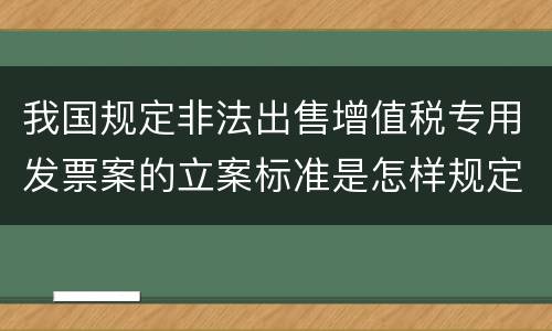 我国规定非法出售增值税专用发票案的立案标准是怎样规定