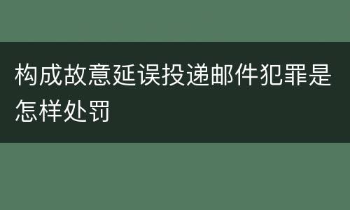 构成故意延误投递邮件犯罪是怎样处罚
