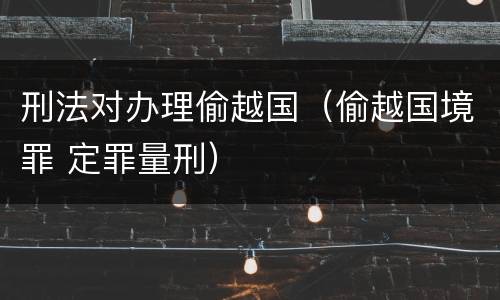 刑法对办理偷越国（偷越国境罪 定罪量刑）