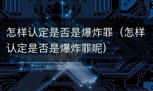 怎样认定是否是爆炸罪（怎样认定是否是爆炸罪呢）