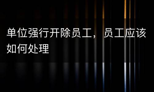 单位强行开除员工，员工应该如何处理