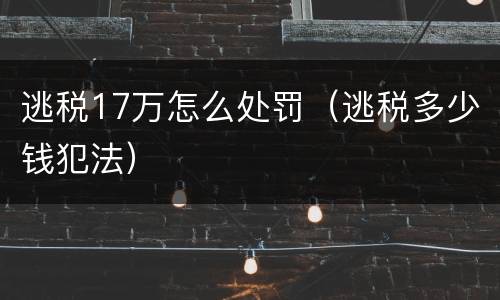 逃税17万怎么处罚（逃税多少钱犯法）