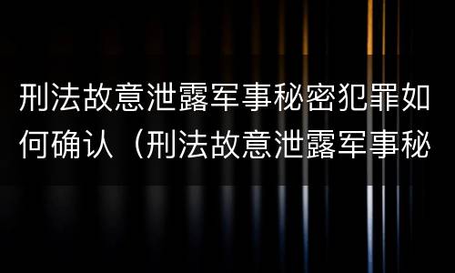 刑法故意泄露军事秘密犯罪如何确认（刑法故意泄露军事秘密犯罪如何确认关系）