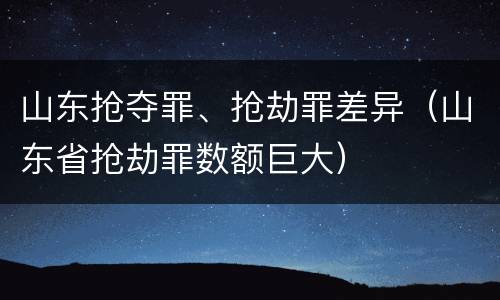 山东抢夺罪、抢劫罪差异（山东省抢劫罪数额巨大）