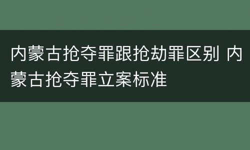内蒙古抢夺罪跟抢劫罪区别 内蒙古抢夺罪立案标准