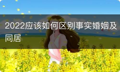 2022应该如何区别事实婚姻及同居