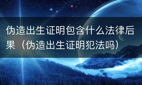 伪造出生证明包含什么法律后果（伪造出生证明犯法吗）