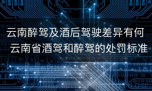 云南醉驾及酒后驾驶差异有何 云南省酒驾和醉驾的处罚标准