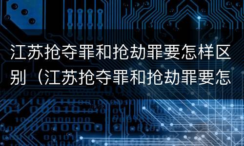 江苏抢夺罪和抢劫罪要怎样区别（江苏抢夺罪和抢劫罪要怎样区别判刑）