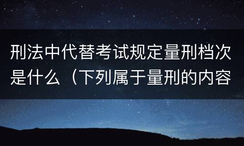 刑法中代替考试规定量刑档次是什么（下列属于量刑的内容的是）