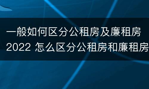 一般如何区分公租房及廉租房2022 怎么区分公租房和廉租房