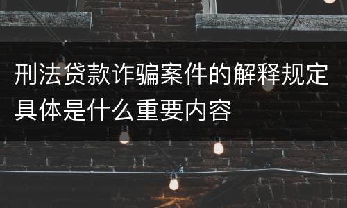 刑法贷款诈骗案件的解释规定具体是什么重要内容