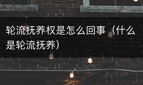 轮流抚养权是怎么回事（什么是轮流抚养）