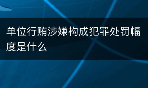 单位行贿涉嫌构成犯罪处罚幅度是什么